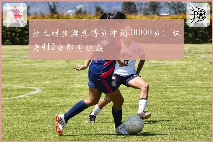 杜兰特生涯总得分冲刺30000分：仅差412分即可达成