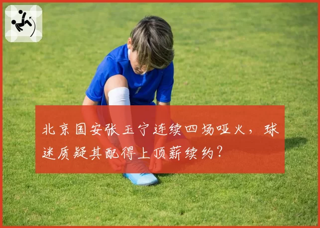 北京国安张玉宁连续四场哑火，球迷质疑其配得上顶薪续约？
