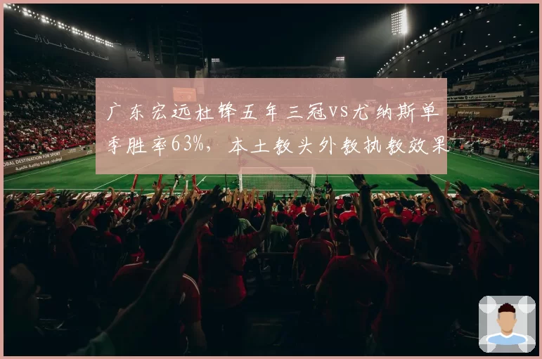 广东宏远杜锋五年三冠vs尤纳斯单季胜率63%，本土教头外教执教效果谁更优