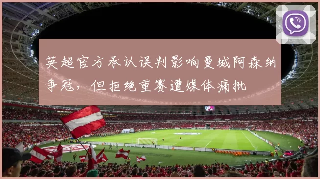 英超官方承认误判影响曼城阿森纳争冠，但拒绝重赛遭媒体痛批