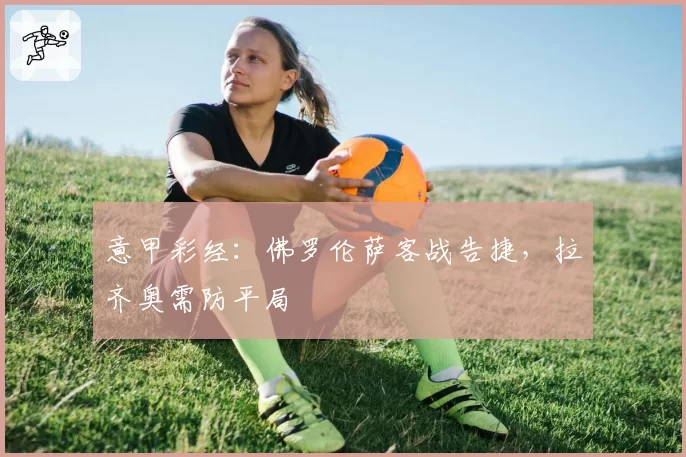 意甲彩经：佛罗伦萨客战告捷，拉齐奥需防平局