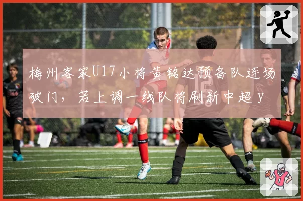 梅州客家U17小将黄铭达预备队连场破门,若上调一线队将刷新中超 youngest 出场纪录