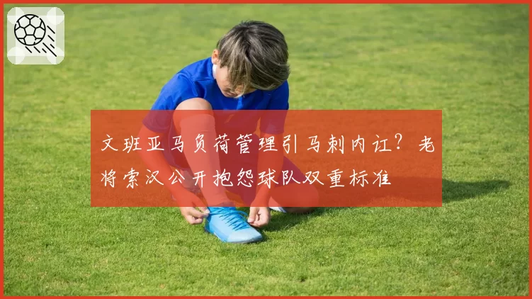 文班亚马负荷管理引马刺内讧?老将索汉公开抱怨球队双重标准