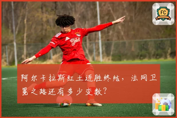 阿尔卡拉斯红土连胜终结,法网卫冕之路还有多少变数?