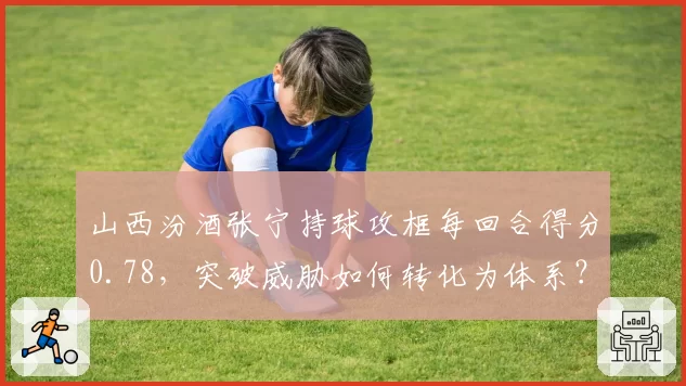 山西汾酒张宁持球攻框每回合得分0.78，突破威胁如何转化为体系？