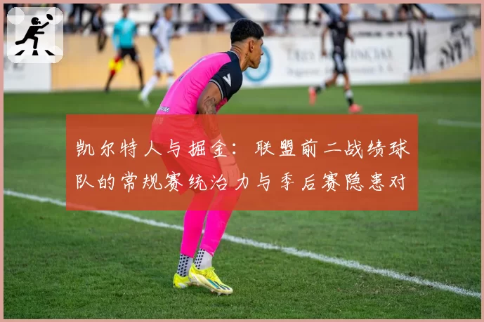 凯尔特人与掘金：联盟前二战绩球队的常规赛统治力与季后赛隐患对比