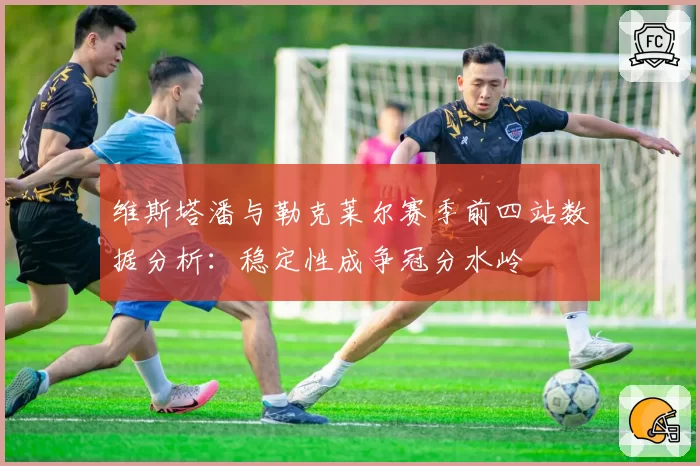 维斯塔潘与勒克莱尔赛季前四站数据分析:稳定性成争冠分水岭