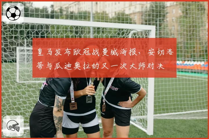 皇马发布欧冠战曼城海报,安切洛蒂与瓜迪奥拉的又一次大师对决