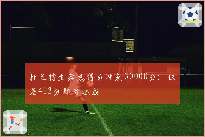 杜兰特生涯总得分冲刺30000分：仅差412分即可达成