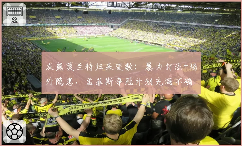 灰熊莫兰特归来变数:暴力打法+场外隐患,孟菲斯争冠计划充满不确定性