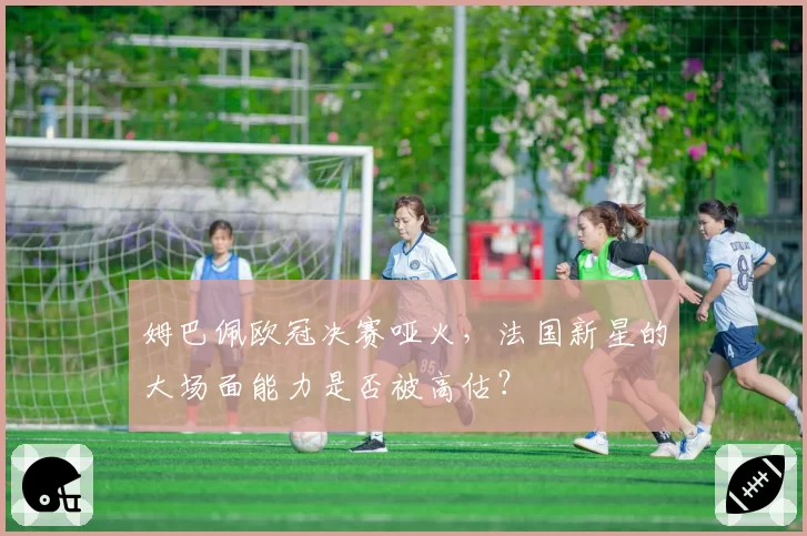姆巴佩欧冠决赛哑火,法国新星的大场面能力是否被高估?