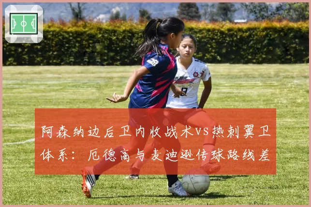 阿森纳边后卫内收战术vs热刺翼卫体系：厄德高与麦迪逊传球路线差异