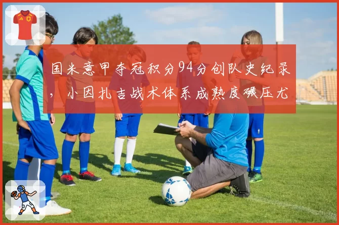 国米意甲夺冠积分94分创队史纪录，小因扎吉战术体系成熟度碾压尤文