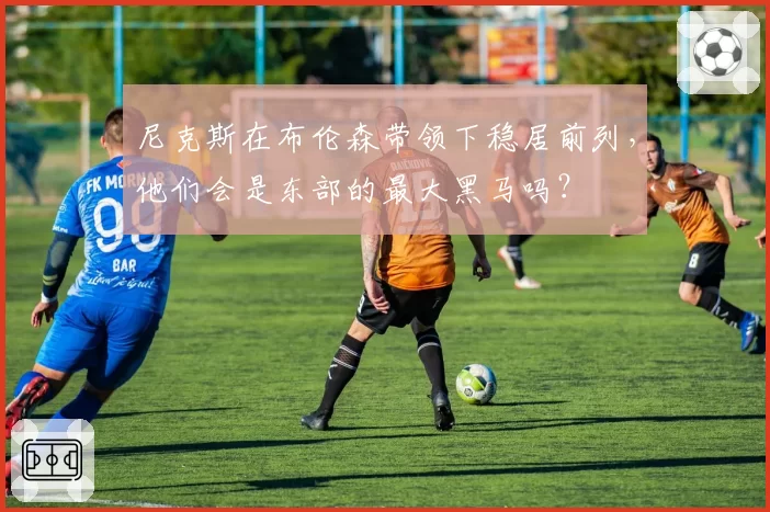 尼克斯在布伦森带领下稳居前列，他们会是东部的最大黑马吗？