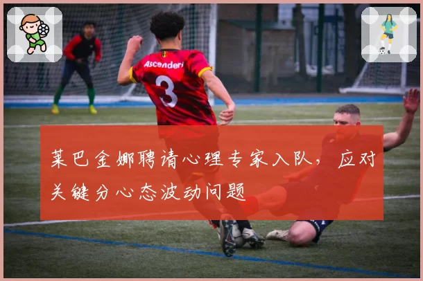 莱巴金娜聘请心理专家入队,应对关键分心态波动问题