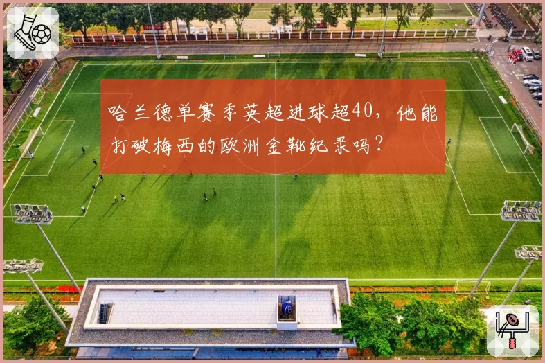 哈兰德单赛季英超进球超40,他能打破梅西的欧洲金靴纪录吗?