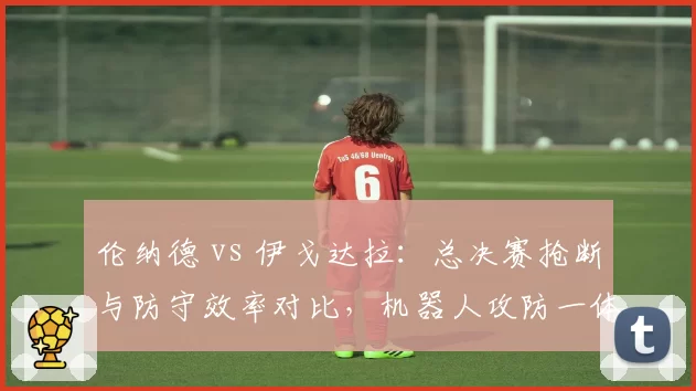伦纳德 vs 伊戈达拉:总决赛抢断与防守效率对比,机器人攻防一体更胜格林