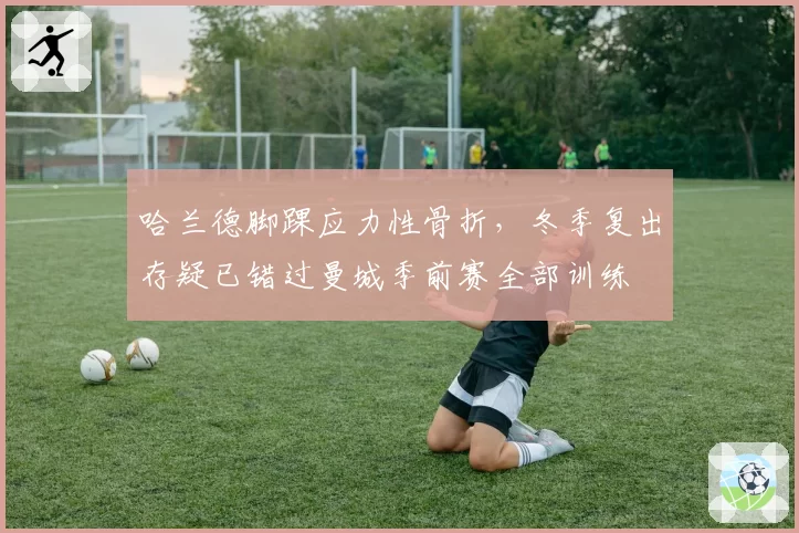 哈兰德脚踝应力性骨折，冬季复出存疑已错过曼城季前赛全部训练