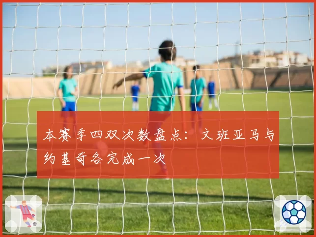本赛季四双次数盘点：文班亚马与约基奇各完成一次