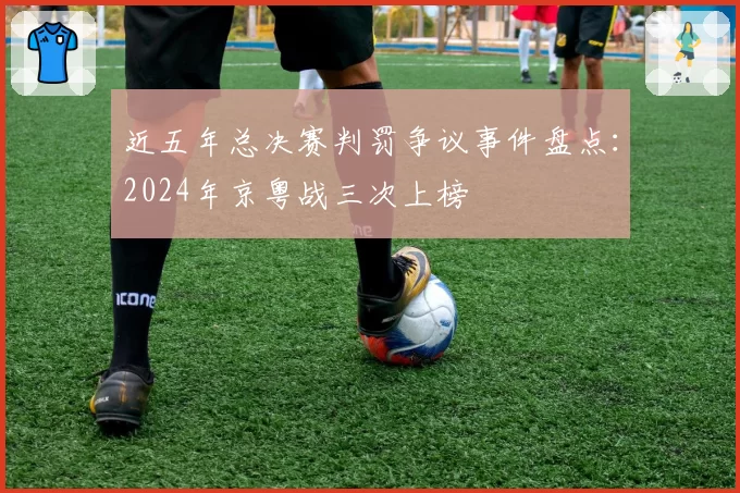 近五年总决赛判罚争议事件盘点：2024年京粤战三次上榜