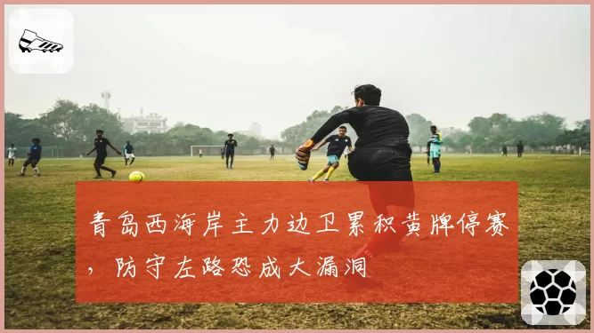 青岛西海岸主力边卫累积黄牌停赛，防守左路恐成大漏洞