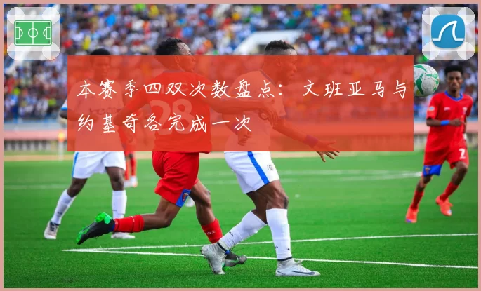 本赛季四双次数盘点：文班亚马与约基奇各完成一次