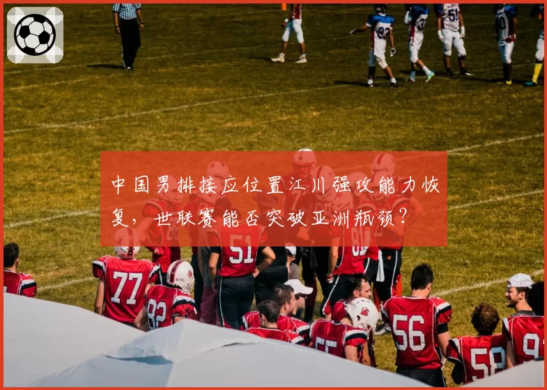 中国男排接应位置江川强攻能力恢复,世联赛能否突破亚洲瓶颈?