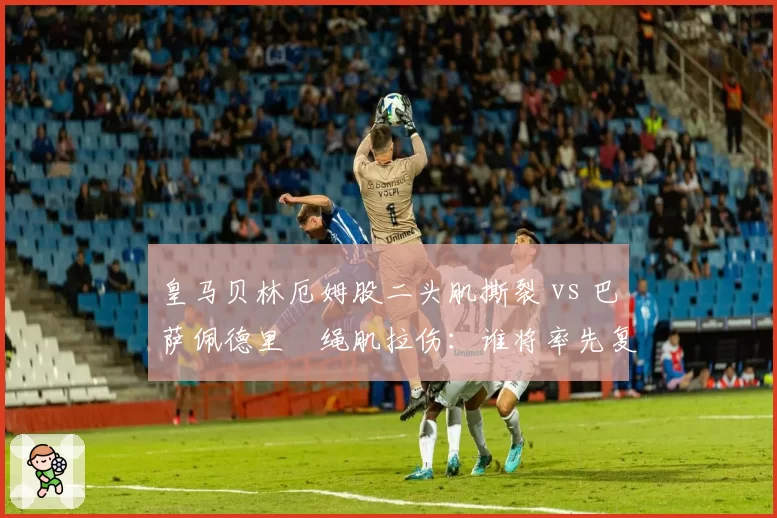 皇马贝林厄姆股二头肌撕裂 vs 巴萨佩德里腘绳肌拉伤:谁将率先复出?