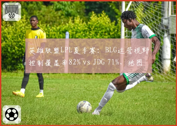 英雄联盟LPL夏季赛:BLG运营视野控制覆盖率82% vs JDG 71%,地图资源掌控力碾压