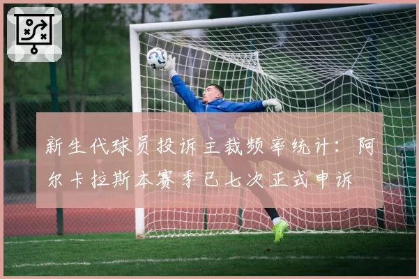 新生代球员投诉主裁频率统计：阿尔卡拉斯本赛季已七次正式申诉